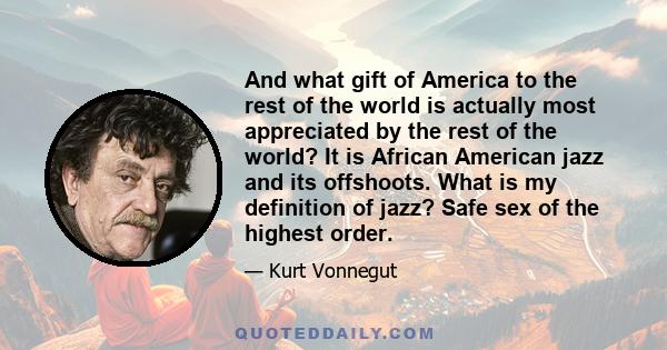 And what gift of America to the rest of the world is actually most appreciated by the rest of the world? It is African American jazz and its offshoots. What is my definition of jazz? Safe sex of the highest order.