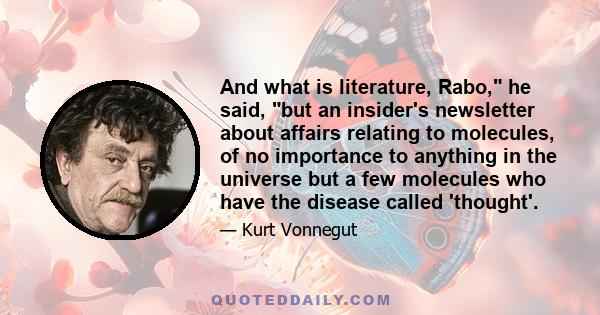 And what is literature, Rabo, he said, but an insider's newsletter about affairs relating to molecules, of no importance to anything in the universe but a few molecules who have the disease called 'thought'.