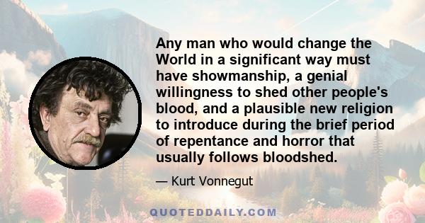 Any man who would change the World in a significant way must have showmanship, a genial willingness to shed other people's blood, and a plausible new religion to introduce during the brief period of repentance and