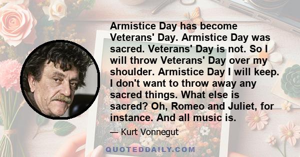 Armistice Day has become Veterans' Day. Armistice Day was sacred. Veterans' Day is not. So I will throw Veterans' Day over my shoulder. Armistice Day I will keep. I don't want to throw away any sacred things. What else