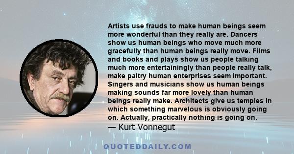 Artists use frauds to make human beings seem more wonderful than they really are. Dancers show us human beings who move much more gracefully than human beings really move. Films and books and plays show us people