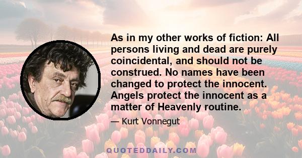 As in my other works of fiction: All persons living and dead are purely coincidental, and should not be construed. No names have been changed to protect the innocent. Angels protect the innocent as a matter of Heavenly