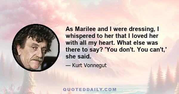 As Marilee and I were dressing, I whispered to her that I loved her with all my heart. What else was there to say? 'You don't. You can't,' she said.