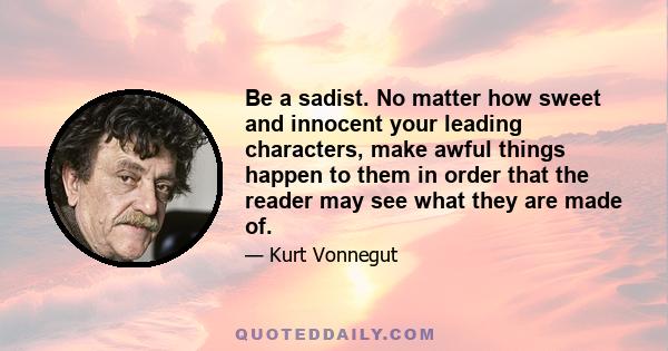 Be a sadist. No matter how sweet and innocent your leading characters, make awful things happen to them in order that the reader may see what they are made of.