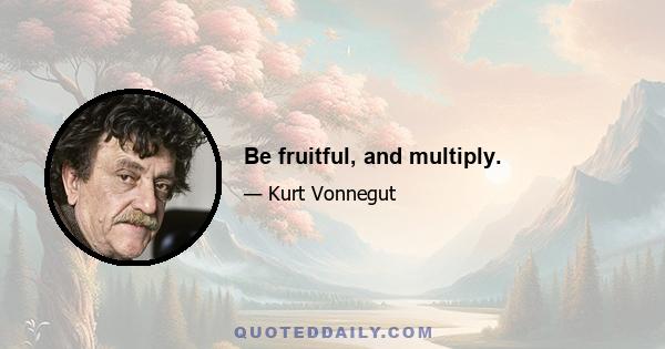 Be fruitful, and multiply.