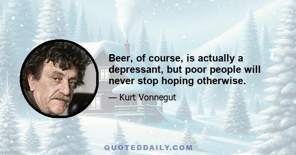 Beer, of course, is actually a depressant, but poor people will never stop hoping otherwise.