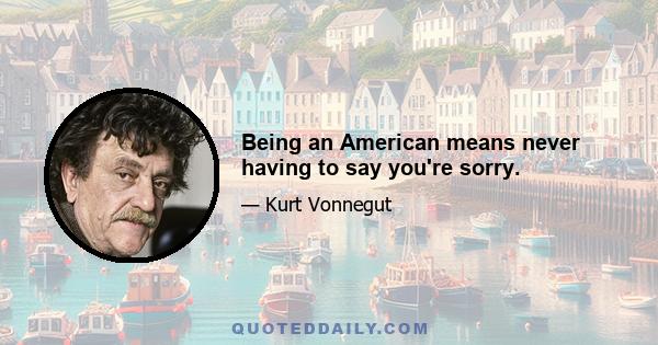 Being an American means never having to say you're sorry.