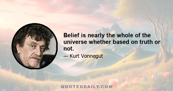 Belief is nearly the whole of the universe whether based on truth or not.