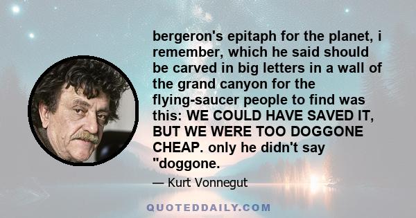 bergeron's epitaph for the planet, i remember, which he said should be carved in big letters in a wall of the grand canyon for the flying-saucer people to find was this: WE COULD HAVE SAVED IT, BUT WE WERE TOO DOGGONE