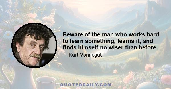 Beware of the man who works hard to learn something, learns it, and finds himself no wiser than before.