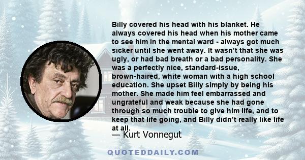 Billy covered his head with his blanket. He always covered his head when his mother came to see him in the mental ward - always got much sicker until she went away. It wasn’t that she was ugly, or had bad breath or a