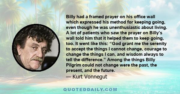 Billy had a framed prayer on his office wall which expressed his method for keeping going, even though he was unenthusiastic about living. A lot of patients who saw the prayer on Billy’s wall told him that it helped