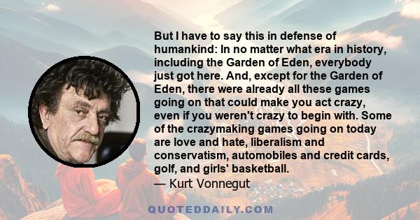 But I have to say this in defense of humankind: In no matter what era in history, including the Garden of Eden, everybody just got here. And, except for the Garden of Eden, there were already all these games going on