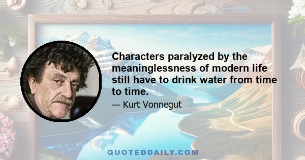 Characters paralyzed by the meaninglessness of modern life still have to drink water from time to time.