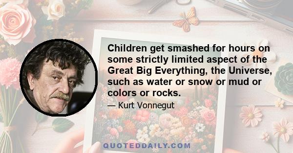 Children get smashed for hours on some strictly limited aspect of the Great Big Everything, the Universe, such as water or snow or mud or colors or rocks.