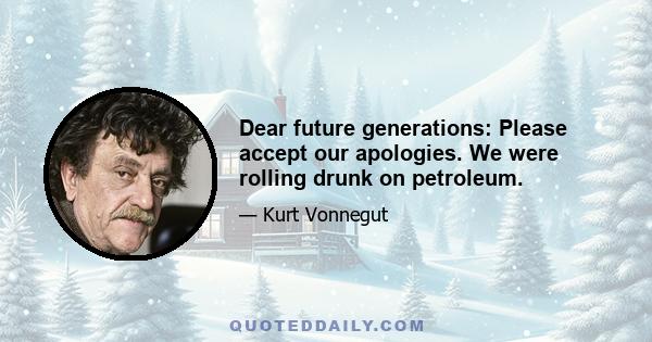 Dear future generations: Please accept our apologies. We were rolling drunk on petroleum.