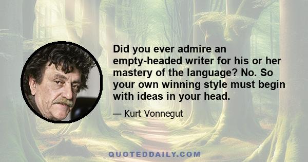 Did you ever admire an empty-headed writer for his or her mastery of the language? No. So your own winning style must begin with ideas in your head.