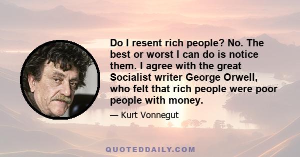 Do I resent rich people? No. The best or worst I can do is notice them. I agree with the great Socialist writer George Orwell, who felt that rich people were poor people with money.