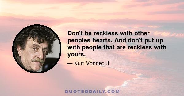 Don't be reckless with other peoples hearts. And don't put up with people that are reckless with yours.