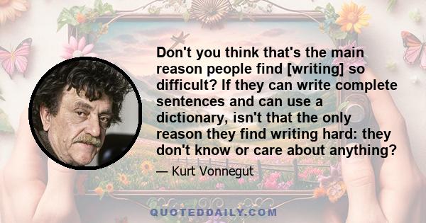 Don't you think that's the main reason people find [writing] so difficult? If they can write complete sentences and can use a dictionary, isn't that the only reason they find writing hard: they don't know or care about