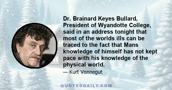 Dr. Brainard Keyes Bullard, President of Wyandotte College, said in an address tonight that most of the worlds ills can be traced to the fact that Mans knowledge of himself has not kept pace with his knowledge of the