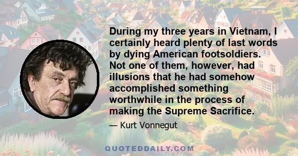 During my three years in Vietnam, I certainly heard plenty of last words by dying American footsoldiers. Not one of them, however, had illusions that he had somehow accomplished something worthwhile in the process of