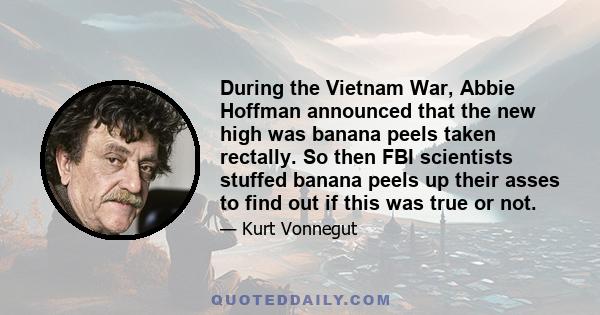 During the Vietnam War, Abbie Hoffman announced that the new high was banana peels taken rectally. So then FBI scientists stuffed banana peels up their asses to find out if this was true or not.