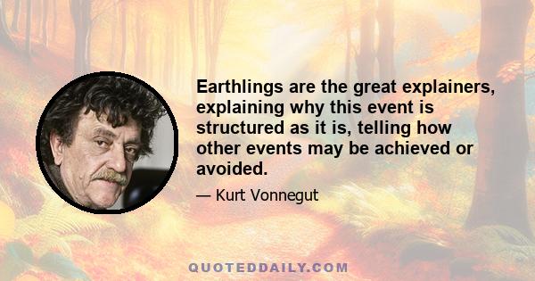 Earthlings are the great explainers, explaining why this event is structured as it is, telling how other events may be achieved or avoided.