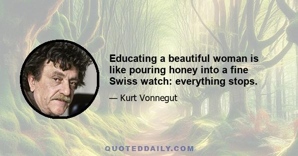 Educating a beautiful woman is like pouring honey into a fine Swiss watch: everything stops.