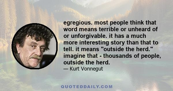 egregious. most people think that word means terrible or unheard of or unforgivable. it has a much more interesting story than that to tell. it means outside the herd. imagine that - thousands of people, outside the