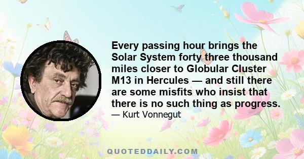 Every passing hour brings the Solar System forty three thousand miles closer to Globular Cluster M13 in Hercules — and still there are some misfits who insist that there is no such thing as progress.