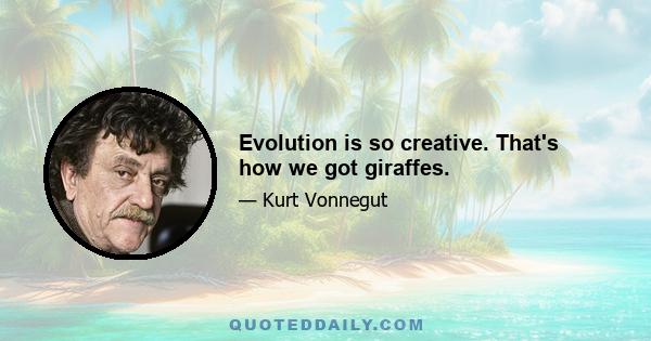 Evolution is so creative. That's how we got giraffes.