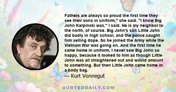 Fathers are always so proud the first time they see their sons in uniform, she said. I know Big John Karpinski was, I said. He is my neighbor to the north, of course. Big John's son Little John did badly in high school, 