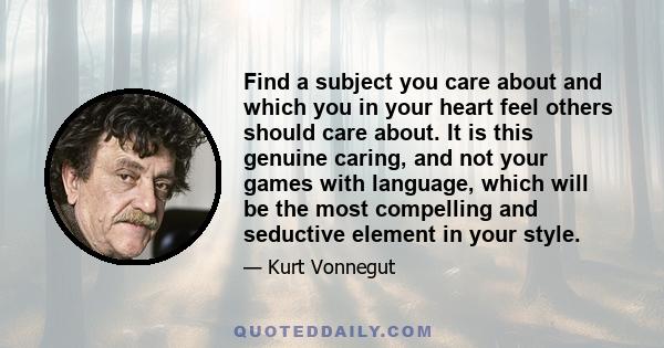 Find a subject you care about and which you in your heart feel others should care about. It is this genuine caring, and not your games with language, which will be the most compelling and seductive element in your style.