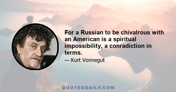 For a Russian to be chivalrous with an American is a spiritual impossibility, a conradiction in terms.