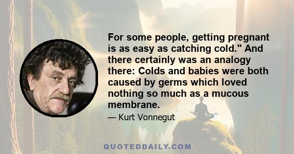 For some people, getting pregnant is as easy as catching cold. And there certainly was an analogy there: Colds and babies were both caused by germs which loved nothing so much as a mucous membrane.