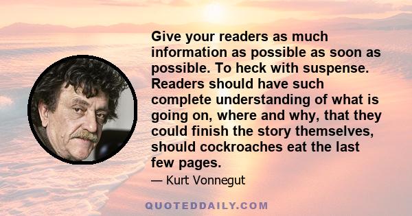 Give your readers as much information as possible as soon as possible. To heck with suspense. Readers should have such complete understanding of what is going on, where and why, that they could finish the story