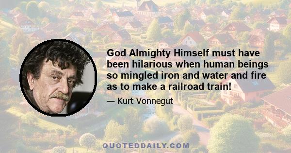 God Almighty Himself must have been hilarious when human beings so mingled iron and water and fire as to make a railroad train!