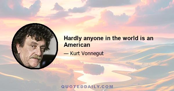 Hardly anyone in the world is an American