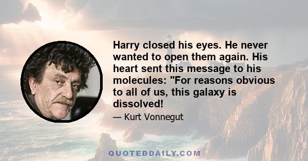 Harry closed his eyes. He never wanted to open them again. His heart sent this message to his molecules: For reasons obvious to all of us, this galaxy is dissolved!