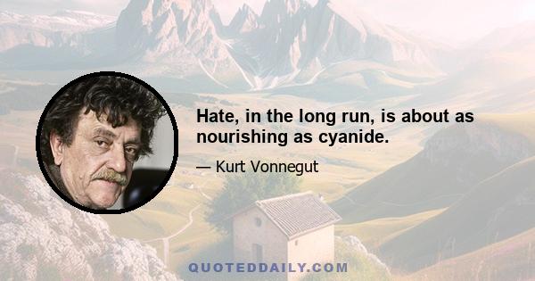 Hate, in the long run, is about as nourishing as cyanide.