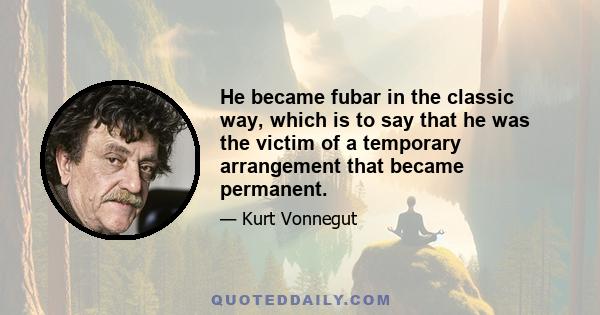 He became fubar in the classic way, which is to say that he was the victim of a temporary arrangement that became permanent.