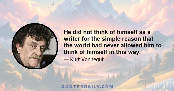 He did not think of himself as a writer for the simple reason that the world had never allowed him to think of himself in this way.