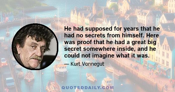 He had supposed for years that he had no secrets from himself. Here was proof that he had a great big secret somewhere inside, and he could not imagine what it was.