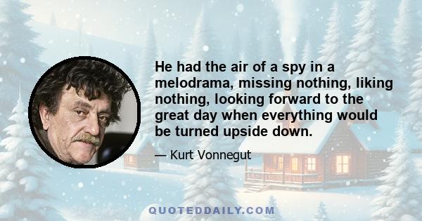 He had the air of a spy in a melodrama, missing nothing, liking nothing, looking forward to the great day when everything would be turned upside down.