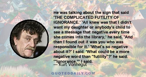 He was talking about the sign that said 'THE COMPLICATED FUTILITY OF IGNORANCE.' 'All knew was that I didn't want my daughter or anybody's child to see a message that negative every time she comes into the library,' he