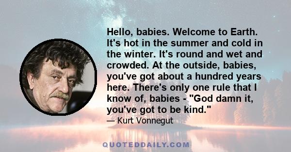 Hello, babies. Welcome to Earth. It's hot in the summer and cold in the winter. It's round and wet and crowded. At the outside, babies, you've got about a hundred years here. There's only one rule that I know of, babies 