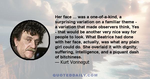 Her face ... was a one-of-a-kind, a surprising variation on a familiar theme - a variation that made observers think, Yes - that would be another very nice way for people to look. What Beatrice had done with her face,