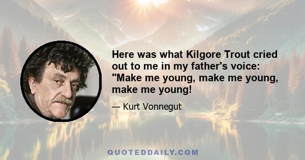 Here was what Kilgore Trout cried out to me in my father's voice: Make me young, make me young, make me young!