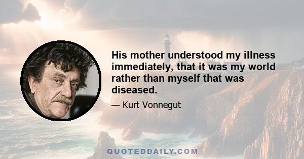 His mother understood my illness immediately, that it was my world rather than myself that was diseased.